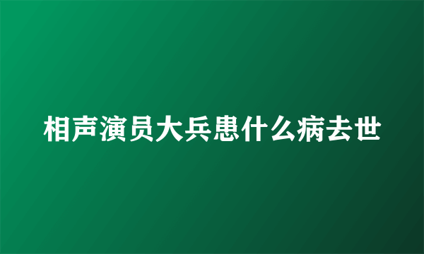 相声演员大兵患什么病去世