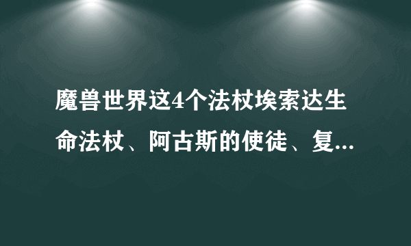 魔兽世界这4个法杖埃索达生命法杖、阿古斯的使徒、复仇军生命法杖、水晶脉冲法杖哪里出？