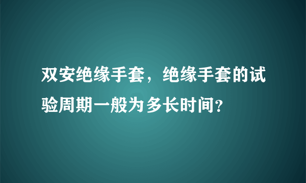 双安绝缘手套，绝缘手套的试验周期一般为多长时间？