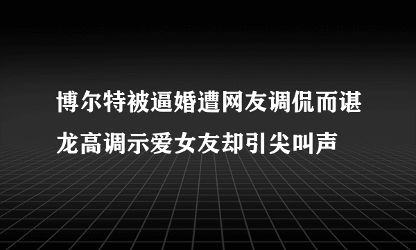 博尔特被逼婚遭网友调侃而谌龙高调示爱女友却引尖叫声