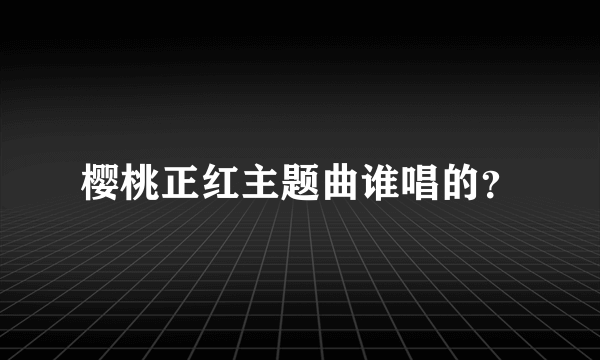 樱桃正红主题曲谁唱的？