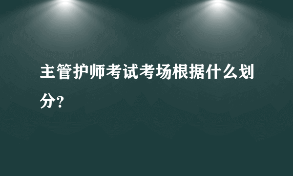 主管护师考试考场根据什么划分？