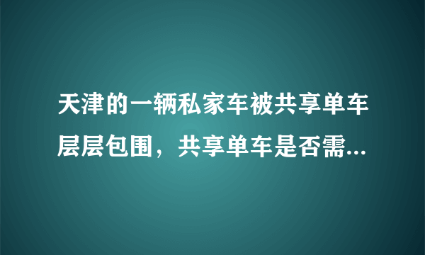 天津的一辆私家车被共享单车层层包围，共享单车是否需要整治？