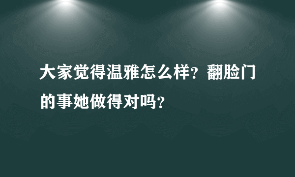 大家觉得温雅怎么样？翻脸门的事她做得对吗？