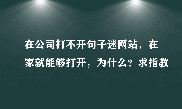 在公司打不开句子迷网站，在家就能够打开，为什么？求指教