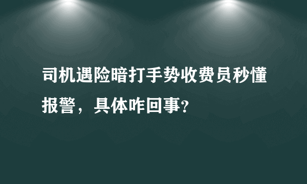 司机遇险暗打手势收费员秒懂报警，具体咋回事？