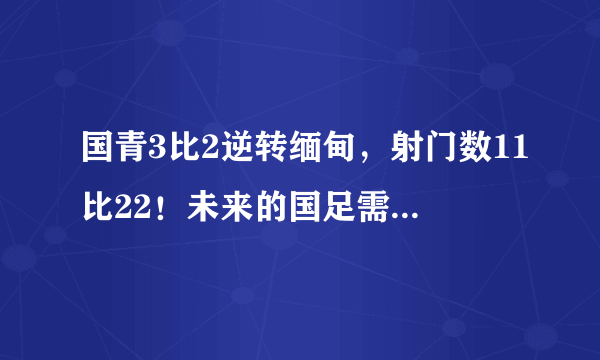 国青3比2逆转缅甸，射门数11比22！未来的国足需努力超越东南亚