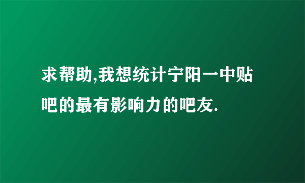 求帮助,我想统计宁阳一中贴吧的最有影响力的吧友.