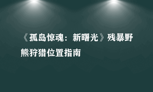 《孤岛惊魂：新曙光》残暴野熊狩猎位置指南