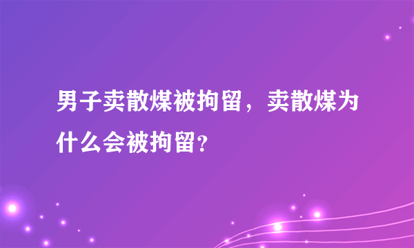 男子卖散煤被拘留，卖散煤为什么会被拘留？