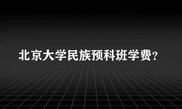 北京大学民族预科班学费？