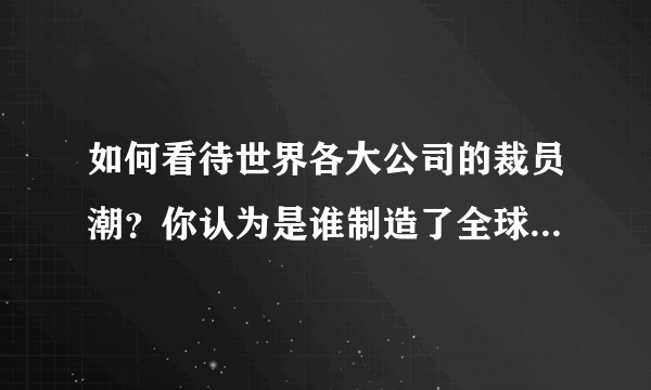 如何看待世界各大公司的裁员潮？你认为是谁制造了全球裁员潮？