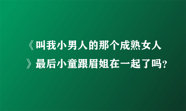 《叫我小男人的那个成熟女人》最后小童跟眉姐在一起了吗？