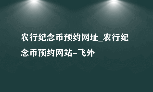 农行纪念币预约网址_农行纪念币预约网站-飞外