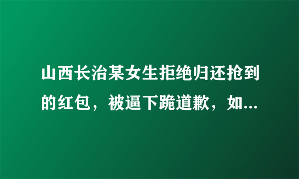 山西长治某女生拒绝归还抢到的红包，被逼下跪道歉，如何看待此事？