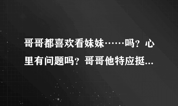 哥哥都喜欢看妹妹……吗？心里有问题吗？哥哥他特应挺阳光的呀？