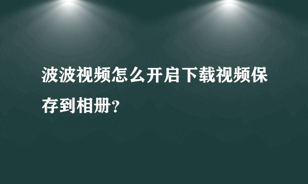 波波视频怎么开启下载视频保存到相册？