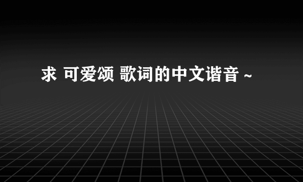 求 可爱颂 歌词的中文谐音～