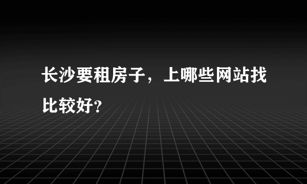 长沙要租房子，上哪些网站找比较好？