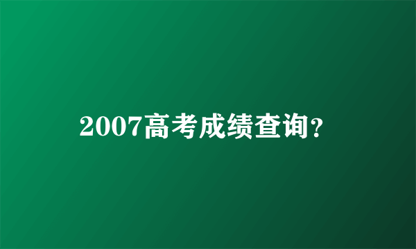 2007高考成绩查询？