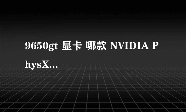 9650gt 显卡 哪款 NVIDIA PhysX物理加速驱动