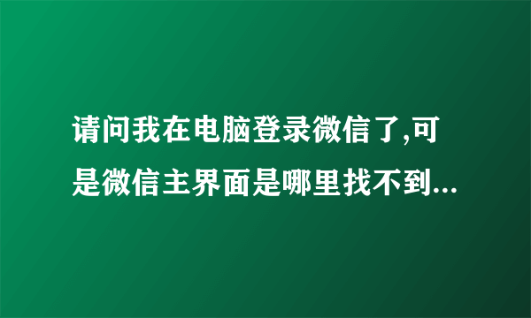 请问我在电脑登录微信了,可是微信主界面是哪里找不到???望你指点