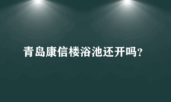 青岛康信楼浴池还开吗？