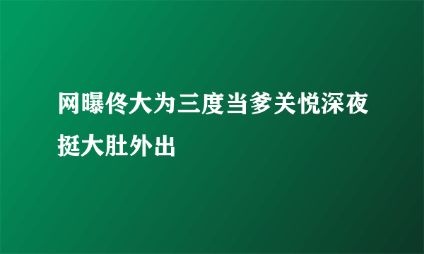 网曝佟大为三度当爹关悦深夜挺大肚外出