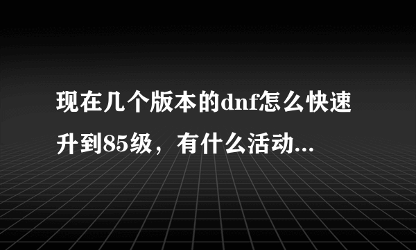 现在几个版本的dnf怎么快速升到85级，有什么活动或者副本可以多刷升级券和经验胶囊的？