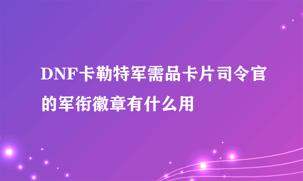 DNF卡勒特军需品卡片司令官的军衔徽章有什么用