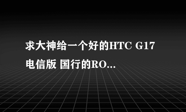 求大神给一个好的HTC G17 电信版 国行的ROM……最好是链接，多谢……