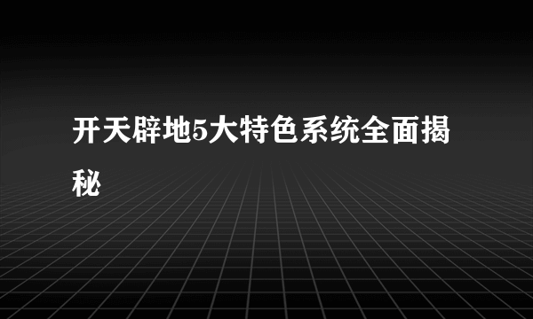 开天辟地5大特色系统全面揭秘