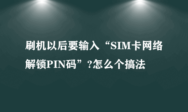 刷机以后要输入“SIM卡网络解锁PIN码”?怎么个搞法