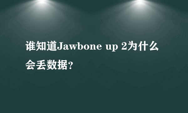 谁知道Jawbone up 2为什么会丢数据？