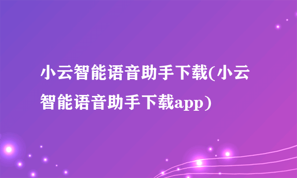 小云智能语音助手下载(小云智能语音助手下载app)