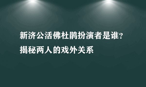 新济公活佛杜鹃扮演者是谁？揭秘两人的戏外关系