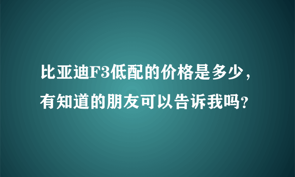 比亚迪F3低配的价格是多少，有知道的朋友可以告诉我吗？