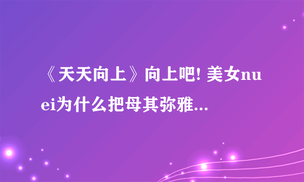 《天天向上》向上吧! 美女nuei为什么把母其弥雅的部分给删了？