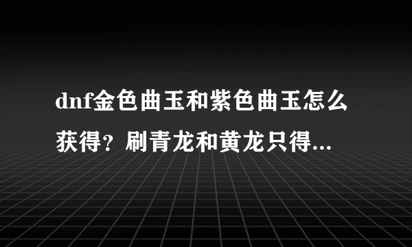 dnf金色曲玉和紫色曲玉怎么获得？刷青龙和黄龙只得到普通和华丽啊？