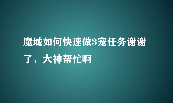 魔域如何快速做3宠任务谢谢了，大神帮忙啊