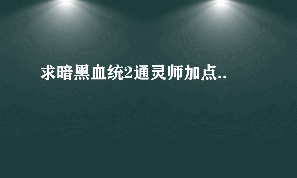 求暗黑血统2通灵师加点..