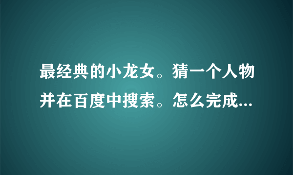 最经典的小龙女。猜一个人物并在百度中搜索。怎么完成这个任务啊？