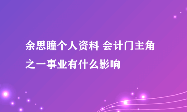 余思瞳个人资料 会计门主角之一事业有什么影响