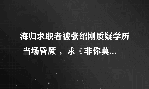 海归求职者被张绍刚质疑学历 当场昏厥 ，求《非你莫属》的这一个节目的视频连接，不要告诉我去哪里找，