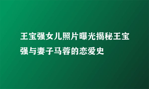 王宝强女儿照片曝光揭秘王宝强与妻子马蓉的恋爱史