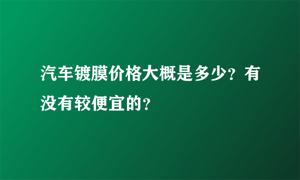 汽车镀膜价格大概是多少？有没有较便宜的？