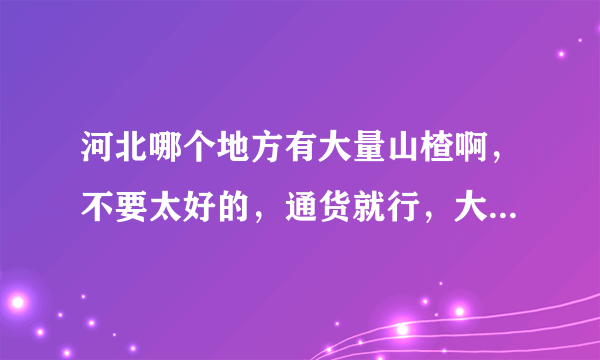 河北哪个地方有大量山楂啊，不要太好的，通货就行，大约多少钱一斤啊