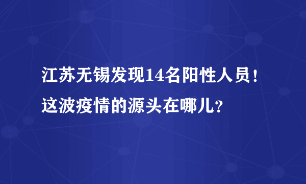 江苏无锡发现14名阳性人员！这波疫情的源头在哪儿？