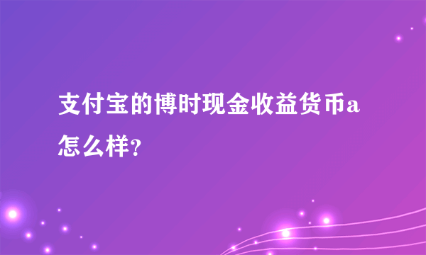 支付宝的博时现金收益货币a怎么样？