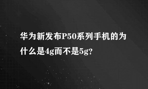 华为新发布P50系列手机的为什么是4g而不是5g？